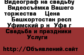 Видеограф на свадьбу. Видеосъёмка Вашего торжества. › Цена ­ 20 000 - Башкортостан респ., Уфимский р-н, Уфа г. Свадьба и праздники » Услуги   